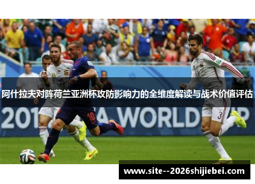 阿什拉夫对阵荷兰亚洲杯攻防影响力的全维度解读与战术价值评估