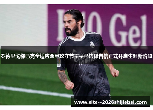 罗德里戈称已完全适应西甲攻守节奏皇马边锋自信正式开启生涯新阶段