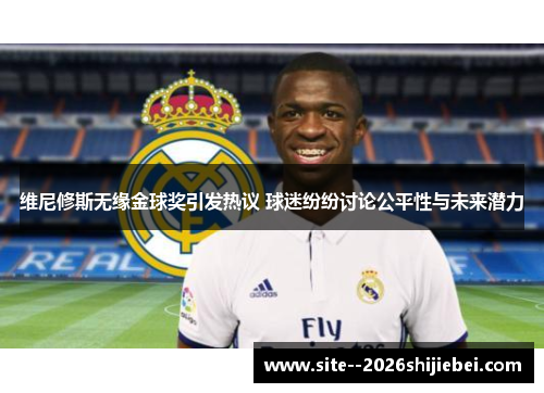 维尼修斯无缘金球奖引发热议 球迷纷纷讨论公平性与未来潜力