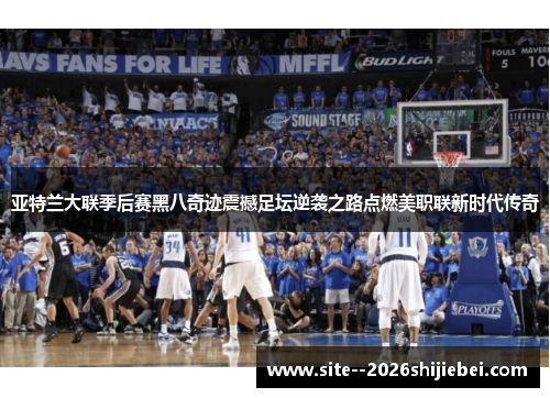 亚特兰大联季后赛黑八奇迹震撼足坛逆袭之路点燃美职联新时代传奇