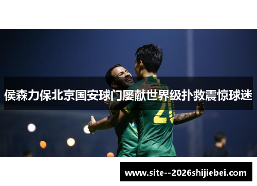侯森力保北京国安球门屡献世界级扑救震惊球迷