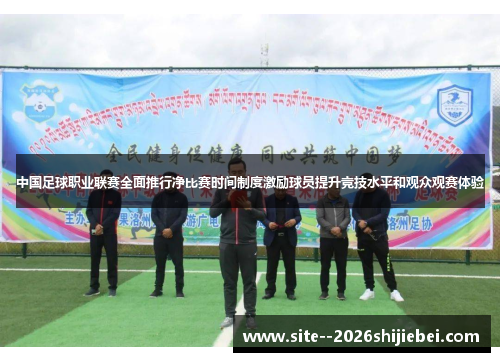 中国足球职业联赛全面推行净比赛时间制度激励球员提升竞技水平和观众观赛体验