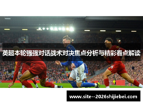 英超本轮强强对话战术对决焦点分析与精彩看点解读
