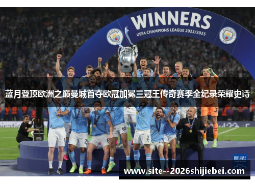 蓝月登顶欧洲之巅曼城首夺欧冠加冕三冠王传奇赛季全纪录荣耀史诗