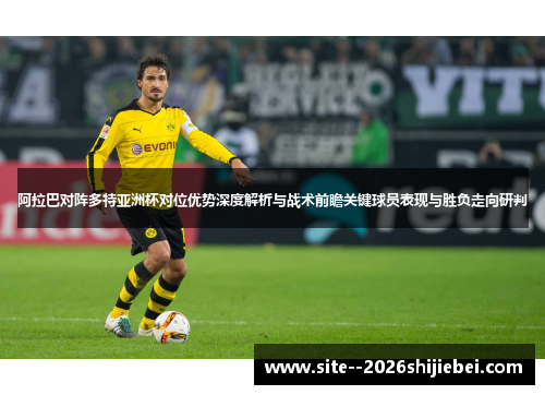 阿拉巴对阵多特亚洲杯对位优势深度解析与战术前瞻关键球员表现与胜负走向研判